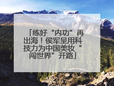 练好“内功”再出海！侯军呈用科技力为中国美妆“闯世界”开路