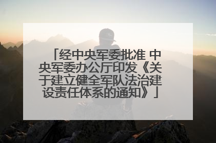 经中央军委批准 中央军委办公厅印发《关于建立健全军队法治建设责任体系的通知》