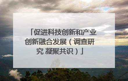 促进科技创新和产业创新融合发展（调查研究 凝聚共识）