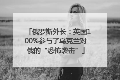俄罗斯外长：英国100%参与了乌克兰对俄的“恐怖袭击”