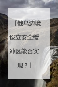 俄乌边境设立安全缓冲区能否实现？