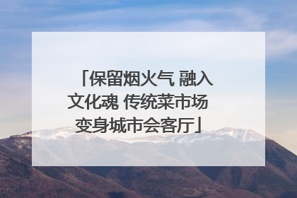 保留烟火气 融入文化魂 传统菜市场变身城市会客厅