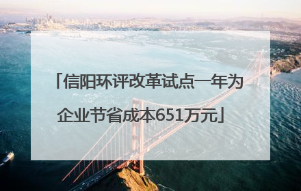 信阳环评改革试点一年为企业节省成本651万元