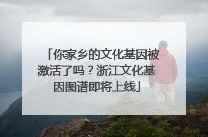 你家乡的文化基因被激活了吗？浙江文化基因图谱即将上线