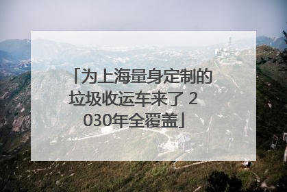 为上海量身定制的垃圾收运车来了 2030年全覆盖