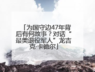为国守边47年背后有何故事？对话“最美退役军人”龙吉克·卡德尔