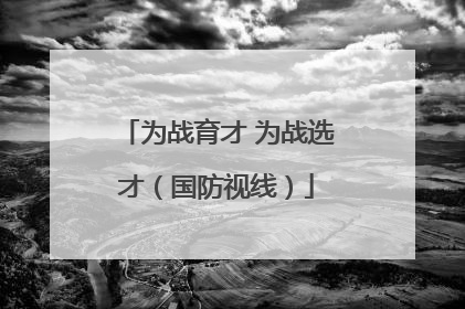 为战育才 为战选才（国防视线）