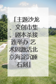 主题沙龙、文创市集、剧本杀接连举办 艺术周激活北京海淀沉睡石刻