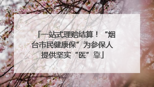 一站式理赔结算！“烟台市民健康保”为参保人提供坚实“医”靠
