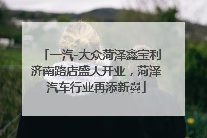 一汽-大众菏泽鑫宝利济南路店盛大开业，菏泽汽车行业再添新翼