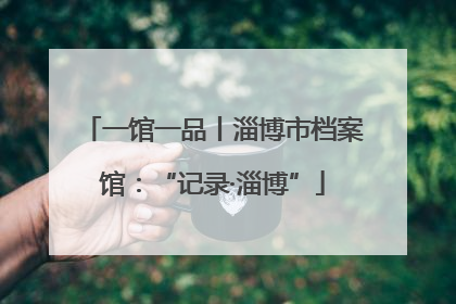 一馆一品丨淄博市档案馆：“记录·淄博”
