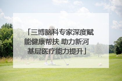 三博脑科专家深度赋能健康帮扶 助力新河基层医疗能力提升