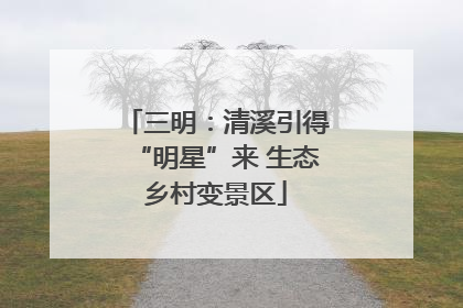 三明：清溪引得“明星”来 生态乡村变景区