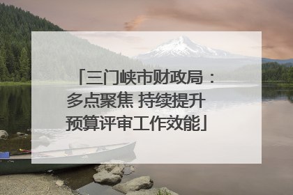 三门峡市财政局：多点聚焦 持续提升预算评审工作效能