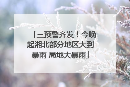 三预警齐发！今晚起湘北部分地区大到暴雨 局地大暴雨