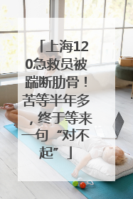 上海120急救员被踹断肋骨！苦等半年多，终于等来一句“对不起”