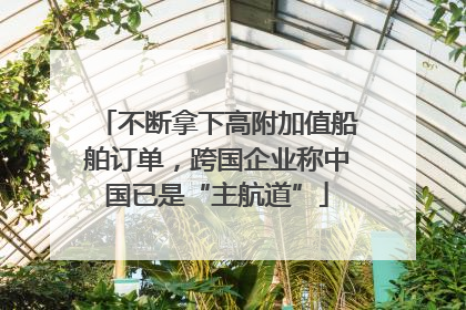 不断拿下高附加值船舶订单，跨国企业称中国已是“主航道”