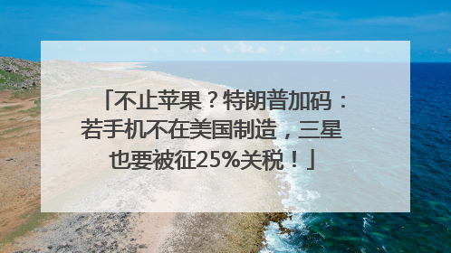 不止苹果？特朗普加码：若手机不在美国制造，三星也要被征25%关税！