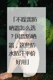 不踩雷防晒霜怎么选？国货防晒霜，这些防水防汗平价好用