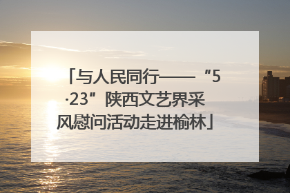 与人民同行——“5·23”陕西文艺界采风慰问活动走进榆林