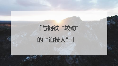 与钢铁“较劲”的“追技人”