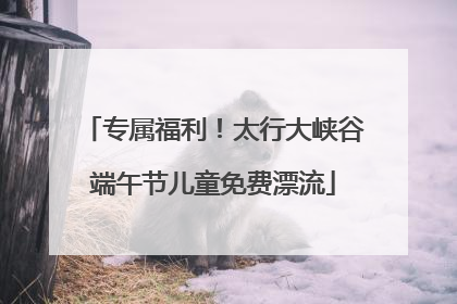 专属福利！太行大峡谷端午节儿童免费漂流