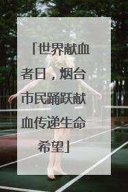 世界献血者日，烟台市民踊跃献血传递生命希望