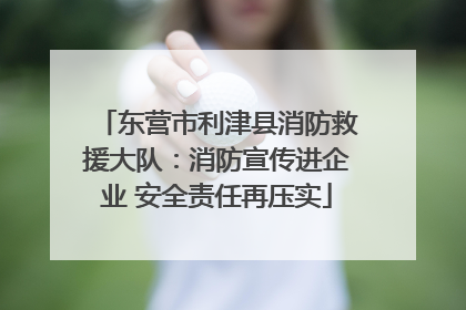 东营市利津县消防救援大队：消防宣传进企业 安全责任再压实