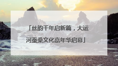 丝韵千年启新篇，大运河蚕桑文化嘉年华启幕