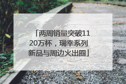 两周销量突破1120万杯，瑞幸系列新品与周边火出圈