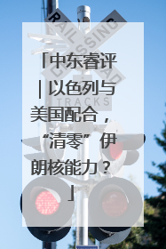 中东睿评｜以色列与美国配合，“清零”伊朗核能力？
