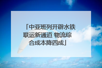 中亚班列开辟水铁联运新通道 物流综合成本降四成