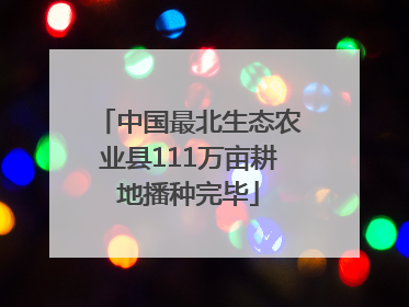 中国最北生态农业县111万亩耕地播种完毕