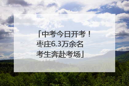 中考今日开考！枣庄6.3万余名考生奔赴考场