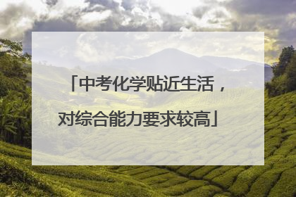 中考化学贴近生活，对综合能力要求较高