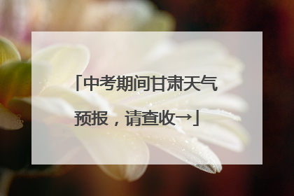 中考期间甘肃天气预报，请查收→