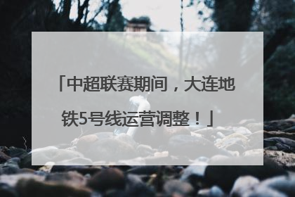 中超联赛期间，大连地铁5号线运营调整！
