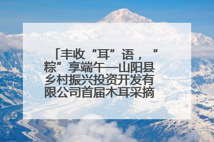 丰收“耳”语，“粽”享端午—山阳县乡村振兴投资开发有限公司首届木耳采摘活动盛大启幕