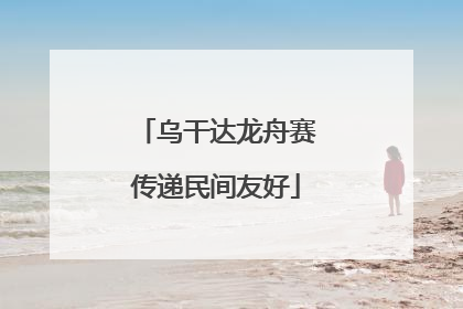 乌干达龙舟赛传递民间友好