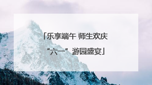 乐享端午 师生欢庆“六一”游园盛宴