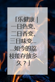 乐健康｜一日色变、二日香变、三日味变……如今的荔枝能存放多久？