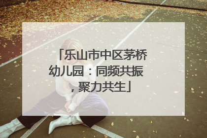 乐山市中区茅桥幼儿园：同频共振，聚力共生