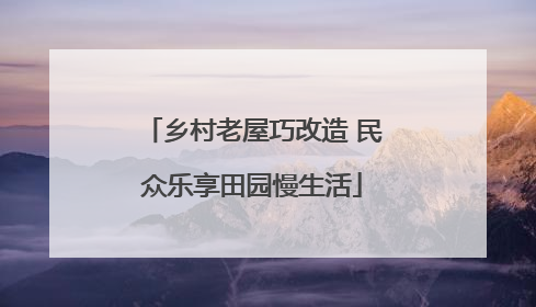 乡村老屋巧改造 民众乐享田园慢生活