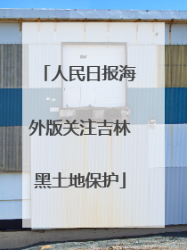 人民日报海外版关注吉林黑土地保护