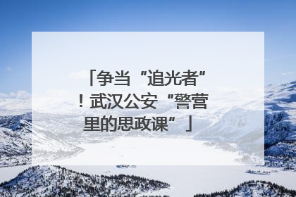 争当“追光者”！武汉公安“警营里的思政课”