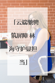 云端驰骋筑屏障 林海守护显担当