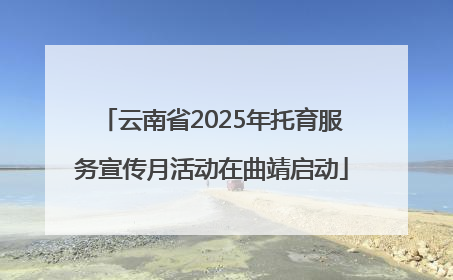 云南省2025年托育服务宣传月活动在曲靖启动