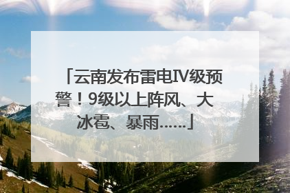 云南发布雷电Ⅳ级预警！9级以上阵风、大冰雹、暴雨……
