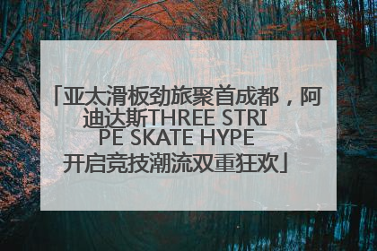 亚太滑板劲旅聚首成都，阿迪达斯THREE STRIPE SKATE HYPE开启竞技潮流双重狂欢