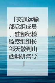 交通运输部党组成员、驻部纪检监察组组长邹天敬到山西调研督导